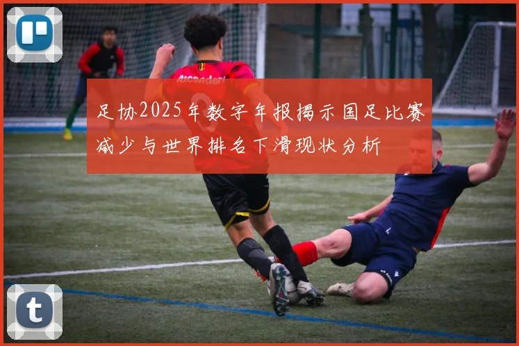 足协2025年数字年报揭示国足比赛减少与世界排名下滑现状分析