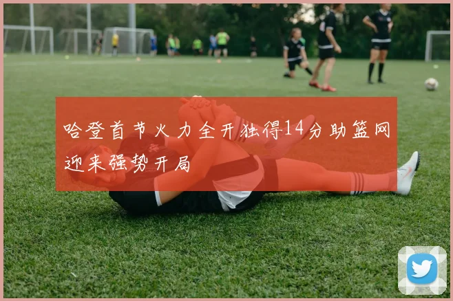 哈登首节火力全开独得14分助篮网迎来强势开局