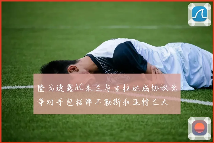 隆戈透露AC米兰与吉拉达成协议竞争对手包括那不勒斯和亚特兰大