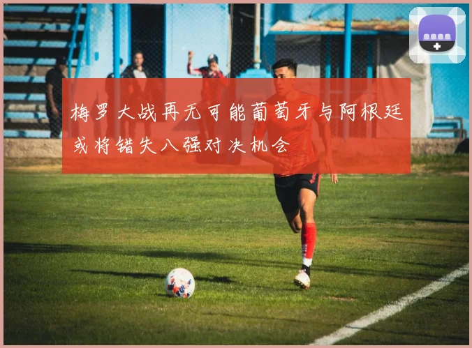 梅罗大战再无可能葡萄牙与阿根廷或将错失八强对决机会