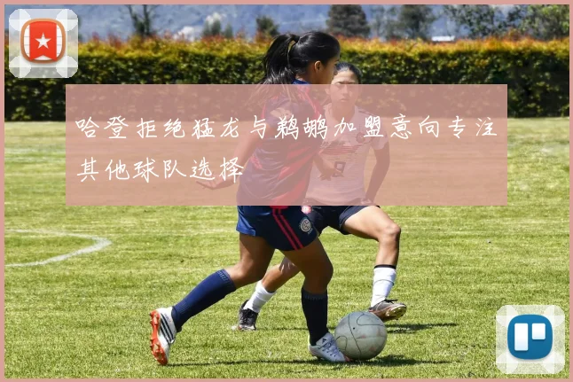 哈登拒绝猛龙与鹈鹕加盟意向专注其他球队选择