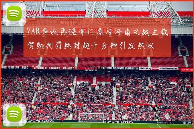 VAR争议再现津门虎与河南之战主裁贺凯判罚耗时超十分钟引发热议