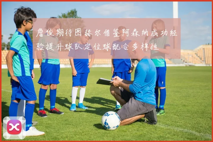 詹俊期待图赫尔借鉴阿森纳成功经验提升球队定位球配合多样性