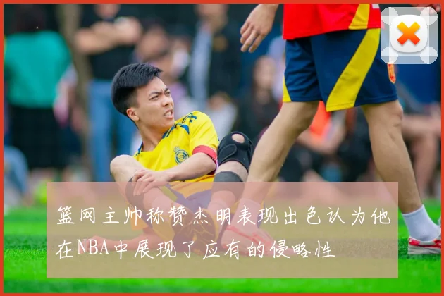 篮网主帅称赞杰明表现出色认为他在NBA中展现了应有的侵略性