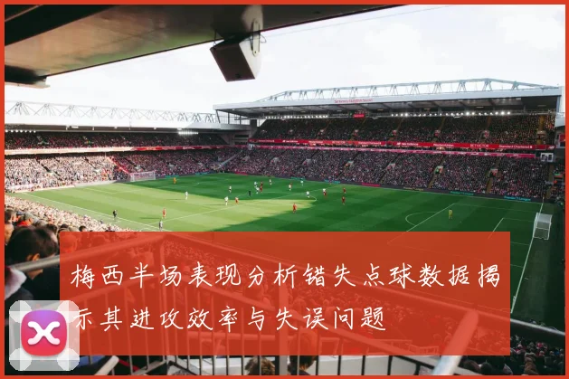 梅西半场表现分析错失点球数据揭示其进攻效率与失误问题