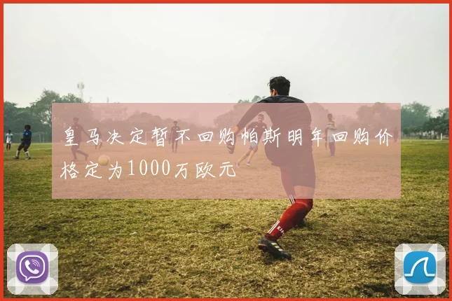 皇马决定暂不回购帕斯明年回购价格定为1000万欧元