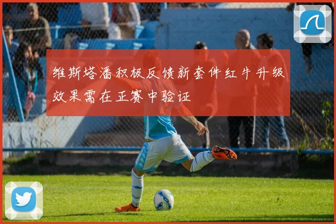 维斯塔潘积极反馈新套件红牛升级效果需在正赛中验证