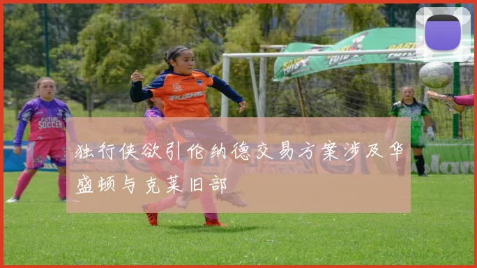 独行侠欲引伦纳德交易方案涉及华盛顿与克莱旧部