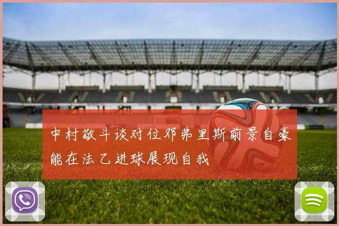 中村敬斗谈对位邓弗里斯前景自豪能在法乙进球展现自我