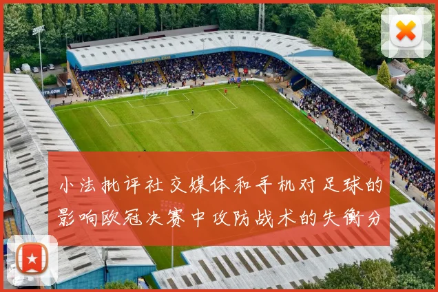 小法批评社交媒体和手机对足球的影响欧冠决赛中攻防战术的失衡分析