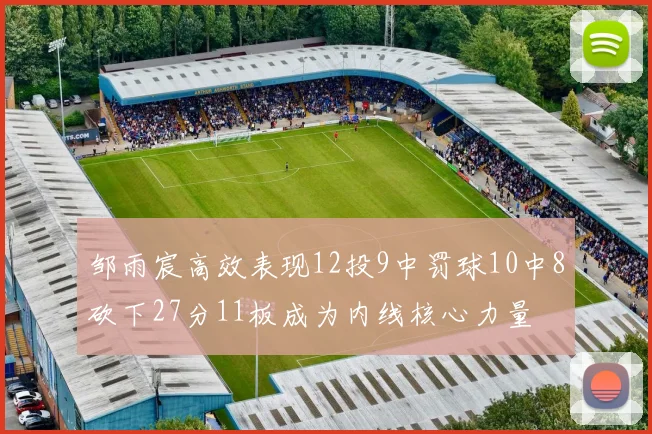 邹雨宸高效表现12投9中罚球10中8砍下27分11板成为内线核心力量