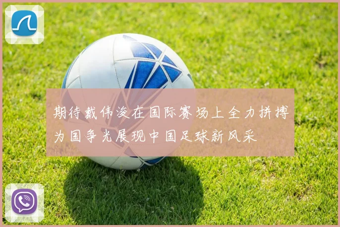 期待戴伟浚在国际赛场上全力拼搏为国争光展现中国足球新风采