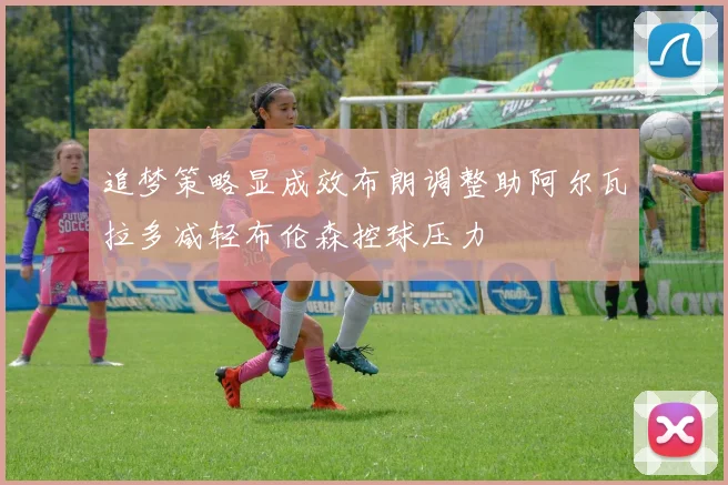 追梦策略显成效布朗调整助阿尔瓦拉多减轻布伦森控球压力
