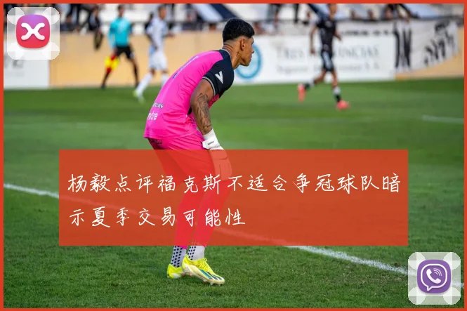 杨毅点评福克斯不适合争冠球队暗示夏季交易可能性