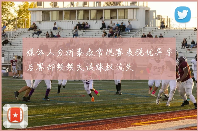 媒体人分析泰森常规赛表现优异季后赛却频频失误球权流失