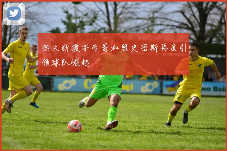 热火新援字母哥加盟史密斯再度引领球队崛起