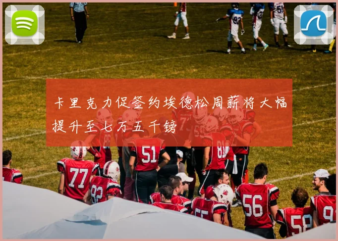 卡里克力促签约埃德松周薪将大幅提升至七万五千镑