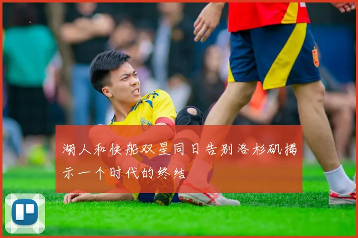 湖人和快船双星同日告别洛杉矶揭示一个时代的终结