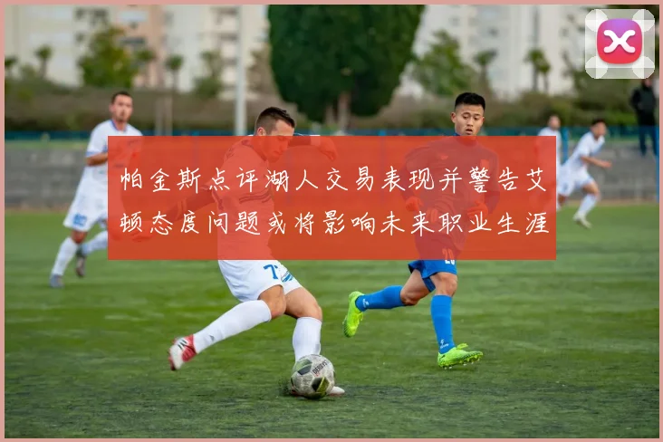 帕金斯点评湖人交易表现并警告艾顿态度问题或将影响未来职业生涯