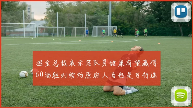 掘金总裁表示若队员健康有望赢得60场胜利续约原班人马也是可行选择