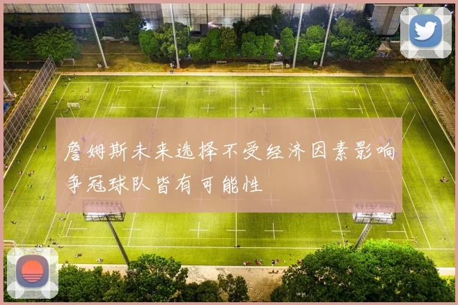 詹姆斯未来选择不受经济因素影响争冠球队皆有可能性
