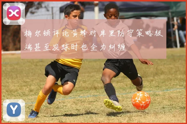 梅尔顿评论黄蜂对库里防守策略极端甚至发球时也全力纠缠