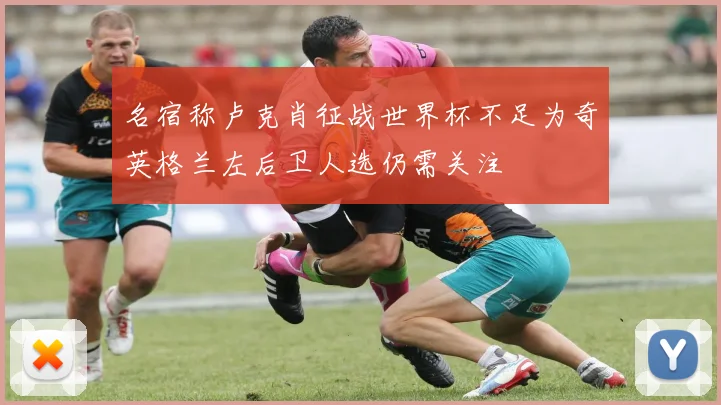 名宿称卢克肖征战世界杯不足为奇英格兰左后卫人选仍需关注