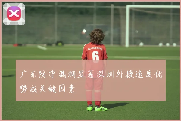 广东防守漏洞显著深圳外援速度优势成关键因素