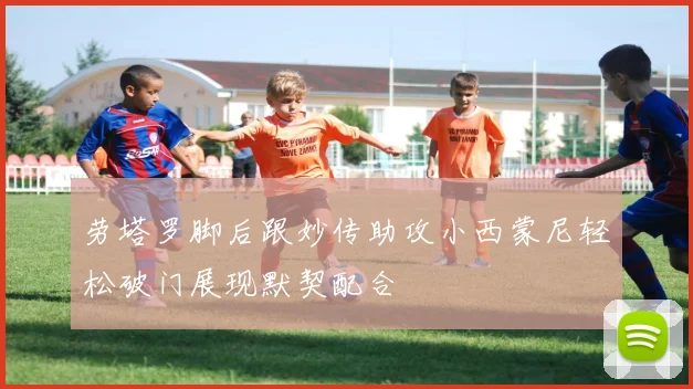 劳塔罗脚后跟妙传助攻小西蒙尼轻松破门展现默契配合