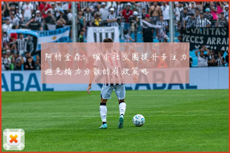 阿特金森：缩小社交圈提升专注力避免精力分散的有效策略