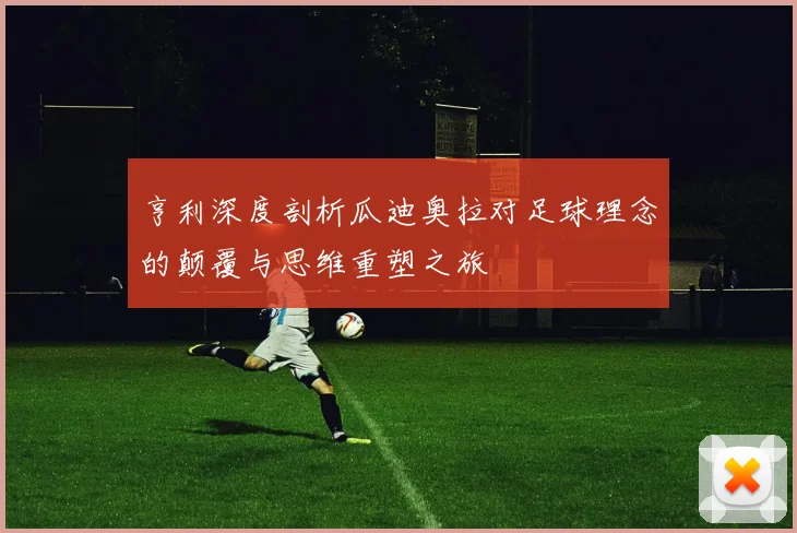 亨利深度剖析瓜迪奥拉对足球理念的颠覆与思维重塑之旅