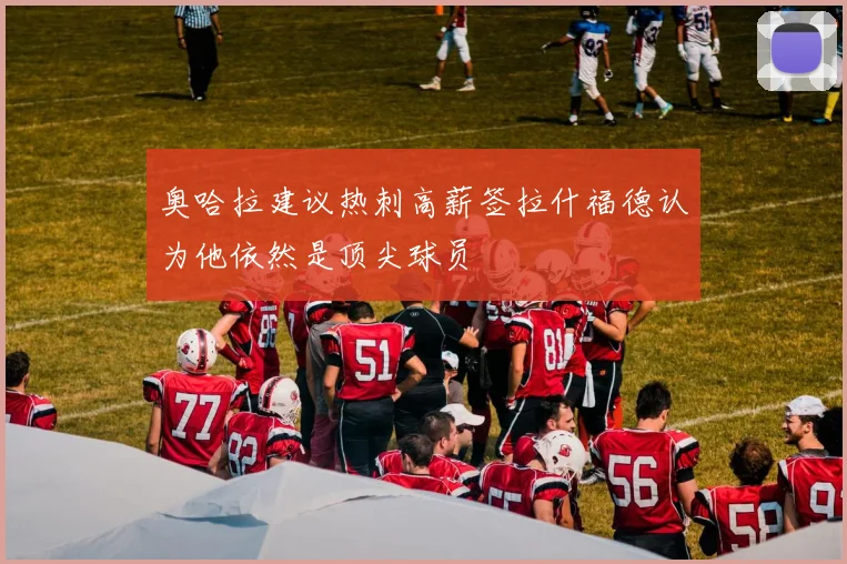 奥哈拉建议热刺高薪签拉什福德认为他依然是顶尖球员