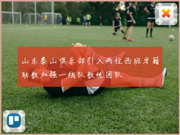 山东泰山俱乐部引入两位西班牙籍助教加强一线队教练团队