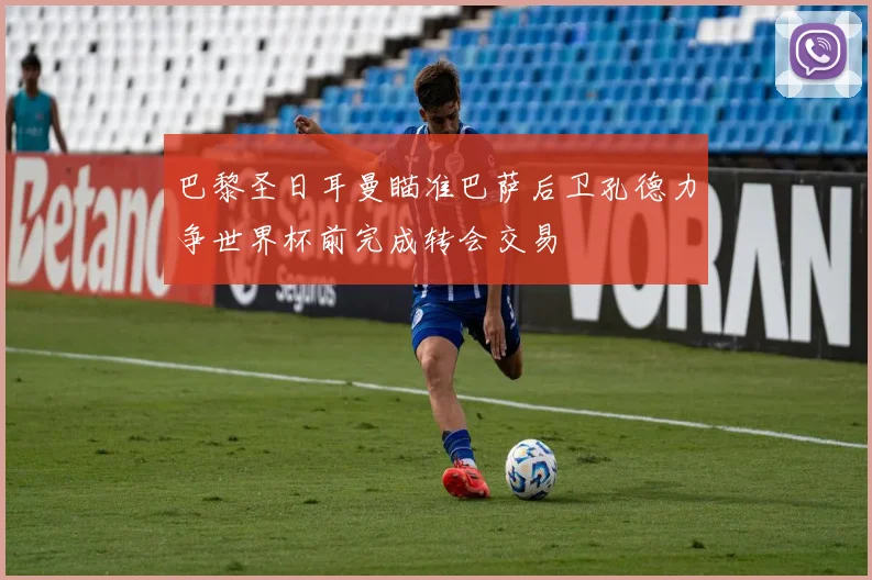 巴黎圣日耳曼瞄准巴萨后卫孔德力争世界杯前完成转会交易