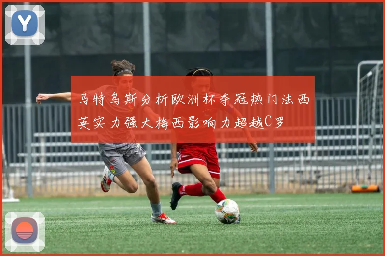 马特乌斯分析欧洲杯夺冠热门法西英实力强大梅西影响力超越C罗